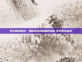 梦幻西游信封，揭秘游戏内隐藏的宝藏-梦幻西游信封