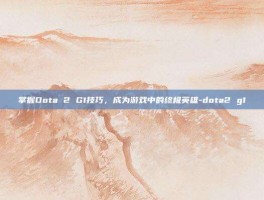 掌握Dota 2 G1技巧，成为游戏中的终极英雄-dota2 g1