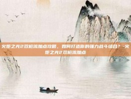 火炬之光2双枪流加点攻略，如何打造你的强力战斗组合？-火炬之光2双枪流加点