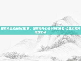 探索众生游的奇幻世界，如何提升心情与游戏体验-众生游如何增加心情