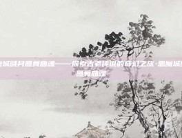 恶魔城晓月圆舞曲魂——探索古老传说的奇幻之旅-恶魔城晓月圆舞曲魂