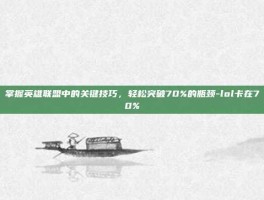 掌握英雄联盟中的关键技巧，轻松突破70%的瓶颈-lol卡在70%