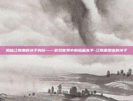 揭秘江陵肃的孙子身份——游戏世界中的隐藏高手-江陵肃是谁的孙子