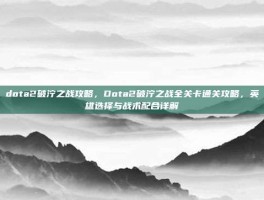 dota2破泞之战攻略，Dota2破泞之战全关卡通关攻略，英雄选择与战术配合详解