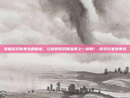 掌握游戏优惠包的秘密，让你的游戏体验更上一层楼！-游戏玩家优惠包
