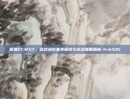 聚焦FCM5T，游戏进阶要素解读与实战策略解析-fcm50t