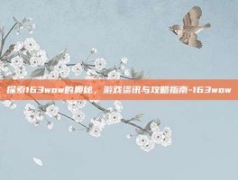 探索163wow的奥秘，游戏资讯与攻略指南-163wow