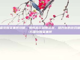 万国觉醒采集将攻略，如何高效利用资源，提升你的游戏体验-万国觉醒采集将