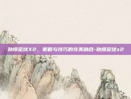 劲爆足球X2，策略与技巧的完美融合-劲爆足球x2
