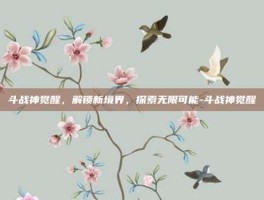 斗战神觉醒，解锁新境界，探索无限可能-斗战神觉醒