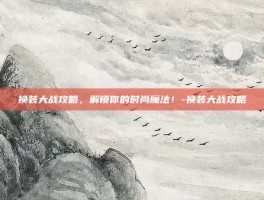 换装大战攻略，解锁你的时尚魔法！-换装大战攻略