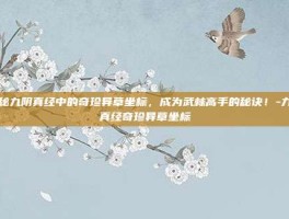 揭秘九阴真经中的奇珍异草坐标，成为武林高手的秘诀！-九阴真经奇珍异草坐标