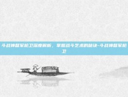 斗战神督军枪卫深度解析，掌握战斗艺术的秘诀-斗战神督军枪卫