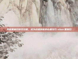 揭秘黑寡妇游戏攻略，成为终极刺客的必备技巧-uber黑寡妇