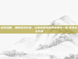游戏攻略，如何高效升级，让你在传奇世界中领先一步-传承怎么升级