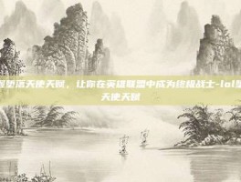 掌握堕落天使天赋，让你在英雄联盟中成为终极战士-lol堕落天使天赋