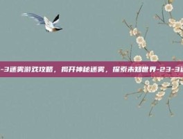 23-3迷雾游戏攻略，揭开神秘迷雾，探索未知世界-23-3迷雾