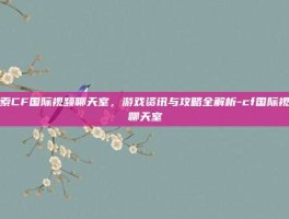 探索CF国际视频聊天室，游戏资讯与攻略全解析-cf国际视频聊天室