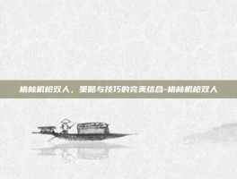 格林机枪双人，策略与技巧的完美结合-格林机枪双人