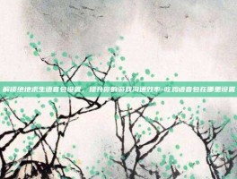 解锁绝地求生语音包设置，提升你的游戏沟通效率-吃鸡语音包在哪里设置