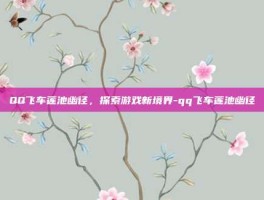 QQ飞车莲池幽径，探索游戏新境界-qq飞车莲池幽径