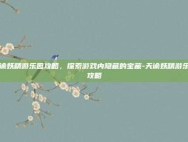 天谕妖精游乐园攻略，探索游戏内隐藏的宝藏-天谕妖精游乐园攻略