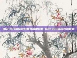 DNF名门猫咪装扮套装深度解析-DNF名门猫咪装扮套装