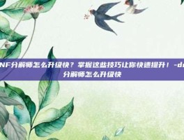 DNF分解师怎么升级快？掌握这些技巧让你快速提升！-dnf分解师怎么升级快