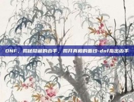 DNF，揭秘隐藏的凶手，揭开真相的面纱-dnf指出凶手