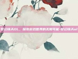 梦幻情天OL，探索游戏世界的无限可能-梦幻情天ol
