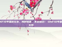 DNF10年国庆礼包，限时惊喜，不容错过！-DNF10年国庆礼包