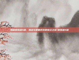 揭秘锁妖塔4层，挑战与策略并存的奇幻之旅-锁妖塔4层
