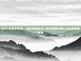 EDG老板爱德朱，电竞界的传奇人物与策略大师-edg老板爱德朱