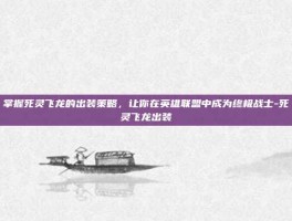 掌握死灵飞龙的出装策略，让你在英雄联盟中成为终极战士-死灵飞龙出装