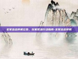 全军出击停机公告，玩家紧急行动指南-全军出击停机