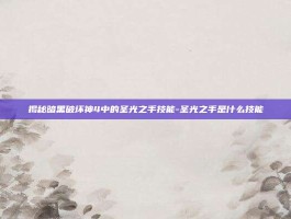 揭秘暗黑破坏神4中的圣光之手技能-圣光之手是什么技能