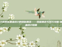 深入探索暗黑血统2的隐秘角落——隐藏角色与技巧攻略-暗黑血统2隐角
