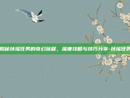 揭秘扶摇任务的奇幻旅程，深度攻略与技巧分享-扶摇任务