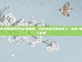 掌握暗黑破坏神3配置秘籍，让你的游戏体验更上一层楼-暗黑三配置