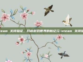 Steam 关闭验证，开启游戏世界的新纪元-steam 关闭验证