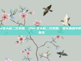 dnf女大枪二次觉醒，DNF女大枪二次觉醒，炮火轰鸣中的涅槃重生