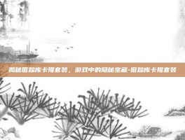 揭秘匿踪库卡隆套装，游戏中的隐秘宝藏-匿踪库卡隆套装