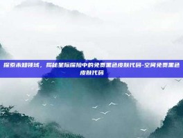 探索未知领域，揭秘星际探险中的免费黑色皮肤代码-空间免费黑色皮肤代码