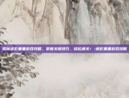 揭秘迷影重重游戏攻略，掌握关键技巧，轻松通关！-迷影重重游戏攻略