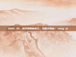 OMG AI，游戏界的新宠儿，攻略大揭秘！-omg ai