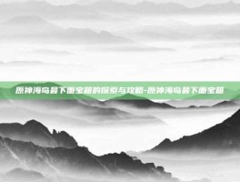 原神海岛最下面宝箱的探索与攻略-原神海岛最下面宝箱