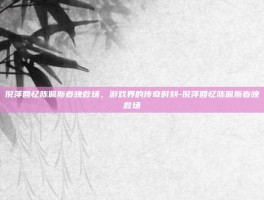 倪萍回忆陈佩斯春晚救场，游戏界的传奇时刻-倪萍回忆陈佩斯春晚救场