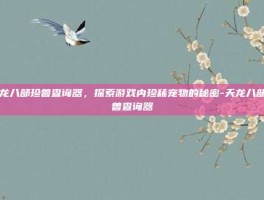 天龙八部珍兽查询器，探索游戏内珍稀宠物的秘密-天龙八部珍兽查询器