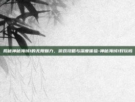 揭秘神秘海域1的无限魅力，游戏攻略与深度体验-神秘海域1好玩吗