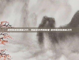 亚索新皮肤恶魔之刃，揭秘游戏界的新星-亚索新皮肤恶魔之刃